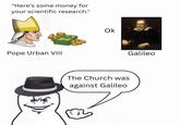 "Here's some money for your scientific research." Pope Urban VIII Ok The Church was against Galileo Galileo