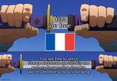 You are free imgflip.com You are free to serve France and more specifically me and my burgeoning dynasty, also my brother is now your king