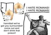hannibal we've got you surrounded! come out and don't drink that poison! I HATE ROMANS! I HATE ROMANS!