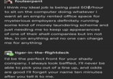 foulserpent i think my ideal job is being paid 50$/hour to sit on the computer doing whatever i want at an empty rented office space for mysterious employers definitely running some kind of money laundering scheme and just needing me to keep up appearances of one of their shell companies but im not like, in on anything and no one can charge me for anything tiger-in-the-flightdeck I'd be the perfect front for your shady company. I always look baffled, I'll never be able to pick you out of a line up, and odds are good I'll forget your name ten minutes after you tell it to me.