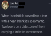 Lord Rat @lordrat When I see initials carved into a tree with a heart I think it's so romantic. Two lovers on a date...one of them carrying a knife for some reason.