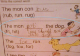 Write the correct word. The man can oun. (rub, run, rug) The man pot the dog. (fit, hit) you should not Thit dogs The fox ran. (fog, fox, for) see the