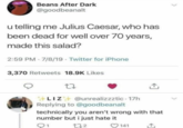 Beans After Dark @goodbeanalt u telling me Julius Caesar, who has been dead for well over 70 years, made this salad? 2:59 PM 7/8/19 Twitter for iPhone . 3,370 Retweets 18.9K Likes 27 LIZ @unrealizzztic. 17h Replying to @goodbeanalt technically you aren't wrong with that number but i just hate it 272 141