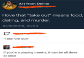 Art from Online Othe =ga_Sint I love that "take out" means food, dating, and murder. 07/03/2018, 05:53 "Take him out!" if you're a praying mantis, it can be all three at once