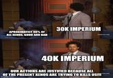 APROXIMATELY 90% OF ALL XENOS, GOOD AND BAD 30K IMPERIUM [adultswim.com] 40K IMPERIUM OUR ACTIONS ARE JUSTIFIED BECAUSE ALL OF THE PRESENT XENOS ARE TRYING TO KILLS US!!!" imgflip.com swim.com]