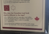 a combination of domestic and imported ingredients or imported ingredients only. Prepared in Canada Why does the Canadian Leaf look slightly different in the tags? • Any maple leaf used on signage must differ from the official 11-point Canadian maple leaf on the Canadian flag in order to comply with regulations. • Marketing will be updating all Maple Leaf usage across our channels-this will be a phased approach.
