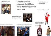 "We're going to buy a Christmas tree" Christmas special tv episodes in the 2000s on disney channel/nickelodeon starter pack the story tries to run on multiple threads the man next door is Santa Claus a random singer sings a Christmas song in the finale characters in random costumes Two friends are trying to get home in a snowstorm but their car breaks down. random charming man invited to the party by the moms I'M SEXY AND I SNOW IT