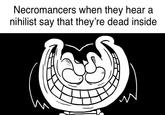 Necromancers when they hear a nihilist say that they're dead inside