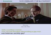 : Anonymous 12/01/25(Mon)05:17:48 No.216293237 >kills countless women file.png 452 KB PNG >has second thoughts about killing a gay man was bateman secretly gay?