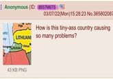 Anonymous (ID: 88S7M67S 03/07/22(Mon) 15:28:23 No.365802087 Riga How is this tiny-ass country causing altic ea LITHUANI SO many problems? liningrad RUSSIA Vilnius 43 KB PNG