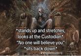 stands up and stretches, looks at the Custodian* "No one will believe you" *sits back down* J@nexisthesunking