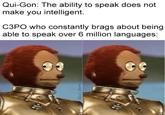 Qui-Gon: The ability to speak does not make you intelligent. C3PO who constantly brags about being. able to speak over 6 million languages: SOLID_SNARK