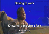 Driving to work Knowing I don't give a f--- anymore