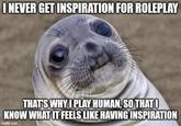 I NEVER GET INSPIRATION FOR ROLEPLAY THAT'S WHY I PLAY HUMAN, SO THAT! KNOW WHAT IT FEELS LIKE HAVING INSPIRATION