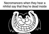 Necromancers when they hear a nihilist say that they're dead inside