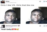 Wop @Comrademoose Girls I like VS. Girls that like me denise powers 100 @nnsshh37 Yeah baby ♥♥ Fa Fo