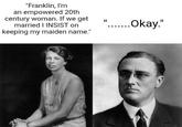 "Franklin, I'm an empowered 20th century woman. If we get married I INSIST on keeping my maiden name." II ..... Okay."