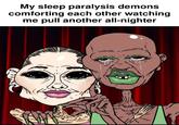 My sleep paralysis demons comforting each other watching me pull another all-nighter