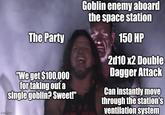 #magarciMatch The Party "We get $100,000 for taking out a single goblin? Sweet!" imgflip.com Goblin enemy aboard the space station THE 150 HP 2d10 x2 Double Dagger Attack Can instantly move through the station's ventilation system
