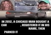 IN 2012, A CHICAGO MAN BOUGHT A CAR , REGISTERED IT IN HIS NAME, THEN PARKED IT