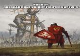 NOBODY: DUERGAR RUNE KNIGHT FIGHTERS AT LVL 3: imgflip.com