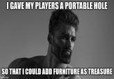 I GAVE MY PLAYERS A PORTABLE HOLE SO THAT I COULD ADD FURNITURE AS TREASURE imgflip.com