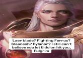 Laer blade? Fighting Ferrus? Slaanesh? Rylanor? I still can't believe you let Eidolon hit you, Fulgrim NK