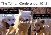 The Tehran Conference, 1943 50,000 must be shot Stalin Churchill How about 49,000 instead? FDR