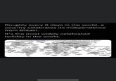 Roughly every 6 days in the world, a country celebrates its independence from Britain. It's the most widely celebrated. holiday in the world. List of countries that have gained independence from the United Kingdom jordan Canada 1931 1922 Cyprus Iraq Malta 1964 Kuwait 1961 Bahrain 1971 U.S.A. 1776 Dominica amaica Bahamas Qatar Myanmar Grenada 1971 Pakistan Belizn Barbados Egypt Gambia 1922 Papua New Guinea Kiribati Antigua and Barbuda 1981 Sudan 1954 Trinidad andierre 192 Tobage Leone fuganda U.AE India 1971 2947 Yemen 1967 Malaysia Kenya Saint Kitts and Nevis Sri Lanka Guyana Ghana NigeriaZambia Tanzania Salaman Naurylstands 1978 Tenga 1970 Maldives Brunei 1979 Saint Lucia Saint Vincent and the Grenadines Vanuatu Malawi Botswana 2964 Seychelles Australia Zimbabwe 1976 South Africa - Mauritius Lesotho 1946 Swaziland Fiji Tuvalu 1970 1975 New Zealand