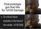 Find prototype gun that hits for 1d100 Damage • On critical failure explodes in the hand of the wielder. 1d100 DMG. imgflip.com