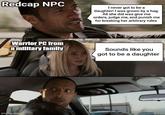 Redcap NPC I never got to be a daughter! I was grown by a hag. All she did was give me orders, judge me, and punish me for breaking her arbitrary rules Warrior PC from a military family Sounds like you got to be a daughter Imgflip.com