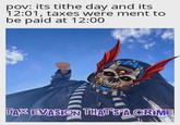 pov: its tithe day and its 12:01, taxes were ment to be paid at 12:00 TAX EVASION THAT'S A CRIME