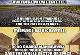AVERAGE MEME BATTLE: 20 QUADRILLION TYRANIDS FIGHT 10 BILLION GUARDSMAN FOR THE FATE OF A PLANET AVERAGE BOOK BATTLE: 3000 GUARDSMAN BRAVELY DEFEAT 10000 ORKS AND SAVE THE WHOLE SECTOR OF SPACE GEE OOR