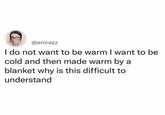 @emrazz I do not want to be warm I want to be cold and then made warm by a blanket why is this difficult to understand