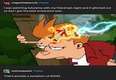 megamindeeznuts Follow i was watching futurama with my friend last night and it glitched out so bad i got the best screenshot ever. enthusispastic Follow That's actually a symptom of ADHD. D E