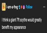 i-am-a-freg 601 Follow I think a giant 7ft scythe would greatly benefit my appearance