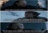 How do I know you're Brandon Stark? You were at the Fist of the First Men. You were at Hardhome. You've seen the Army of the Dead. You've seen the Night King. He's coming for us. For all of us. Ok so you're a warg or some s---, but how the f--- does that tell me you're Jon's brother?