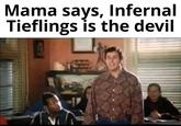 Mama says, Infernal Tieflings is the devil