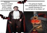 Fictional character cooked up by a British author, needs to occasionally drink human blood. "I'm going to impale tens of thousands of innocent people because it's kind of sort of my fetish, lol" imgflip.com