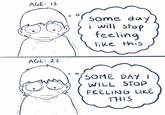 AGE: 13 www AGE: 23 some day i will stop feeling like this SOME DAY 1 WILL STOP FEELING LIKE THIS