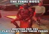 THE FINAL BOSS WAITING FOR THE PLAYERS TO TAKE THEIR TURNS imgflip.com