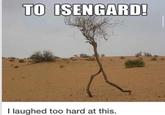 TO ISENGARD! I laughed too hard at this.