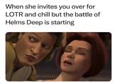 When she invites you over for LOTR and chill but the battle of Helms Deep is starting