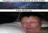 *Pippin messing about at the well* The Balrog: Zajin