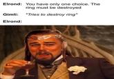 Elrond: You have only one choice. The ring must be destroyed Gimli: *Tries to destroy ring* Elrond: