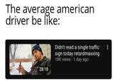 The average american driver be like: 28:10 Didn't read a single traffic sign today retardmaxxing 18K views - 1 day ago