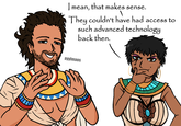 I mean, that makes sense. They couldn't have had access to such advanced technology back then. ayylmaos