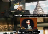 I have the largest army of Europe We have Prince Eugene