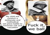 My child will conduct a deliberate and methodical set-piece battle to minimise risk and casualties F--- it, we ball