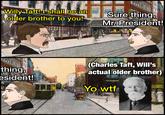 Willy Taft! I shall be an older brother to you! T Sure thing, Mr. President! thing, esident! (Charles Taft, Will's actual older brother) Yo w--